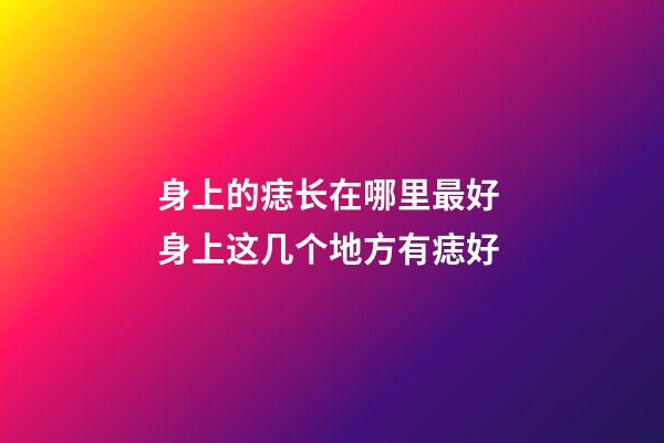 身上的痣长在哪里最好 身上这几个地方有痣好